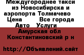 Междугороднее такси из Новосибирска и аэропорта Толмачево. › Цена ­ 14 - Все города Авто » Услуги   . Амурская обл.,Константиновский р-н